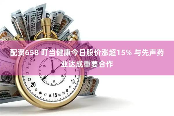 配资658 叮当健康今日股价涨超15% 与先声药业达成重要合作