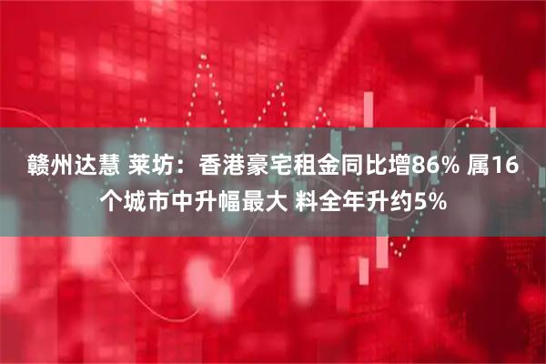 赣州达慧 莱坊：香港豪宅租金同比增86% 属16个城市中升幅最大 料全年升约5%