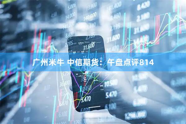 广州米牛 中信期货：午盘点评814