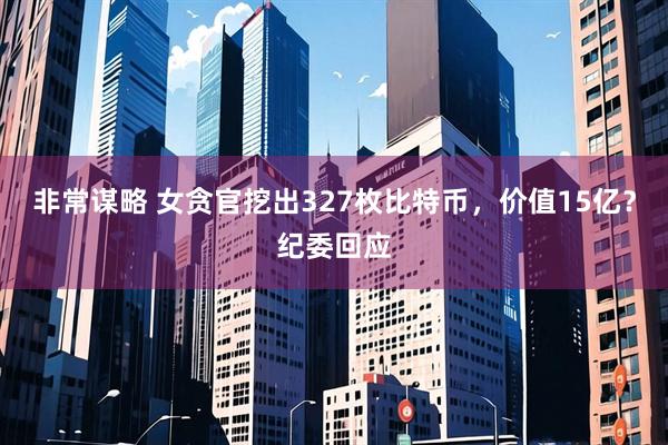 非常谋略 女贪官挖出327枚比特币，价值15亿？纪委回应