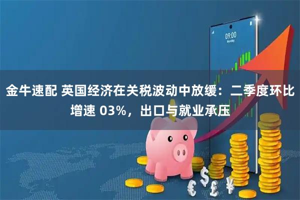 金牛速配 英国经济在关税波动中放缓：二季度环比增速 03%，出口与就业承压