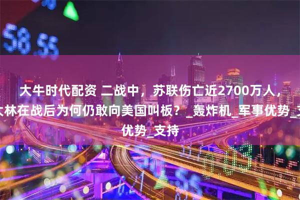 大牛时代配资 二战中，苏联伤亡近2700万人，斯大林在战后为何仍敢向美国叫板？_轰炸机_军事优势_支持
