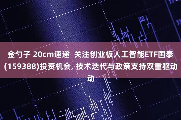 金勺子 20cm速递  关注创业板人工智能ETF国泰(159388)投资机会, 技术迭代与政策支持双重驱动