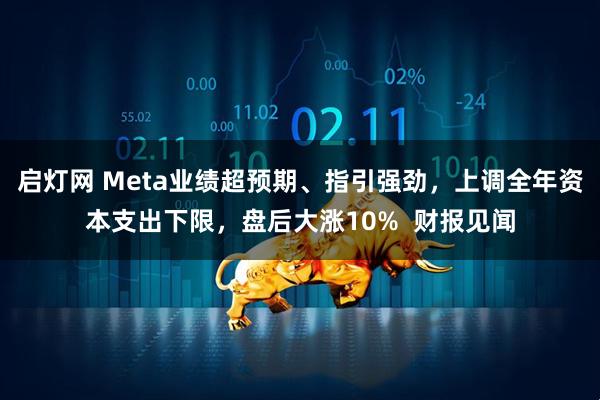 启灯网 Meta业绩超预期、指引强劲，上调全年资本支出下限，盘后大涨10%  财报见闻