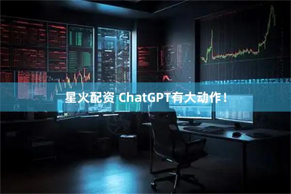 星火配资 ChatGPT有大动作！