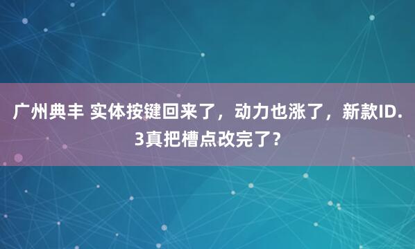 广州典丰 实体按键回来了，动力也涨了，新款ID.3真把槽点改完了？
