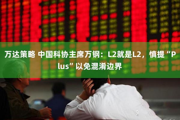 万达策略 中国科协主席万钢：L2就是L2，慎提“Plus”以免混淆边界