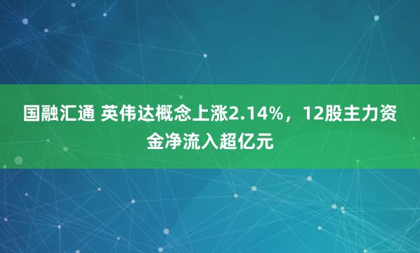 国融汇通 英伟达概念上涨2.14%，12股主力资金净流入超亿元