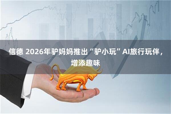 信德 2026年驴妈妈推出“驴小玩”AI旅行玩伴，增添趣味