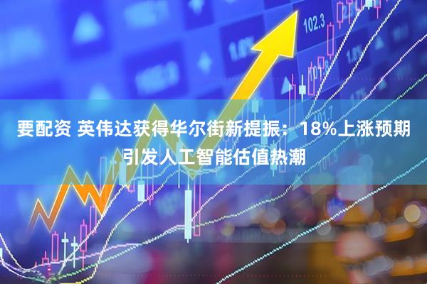 要配资 英伟达获得华尔街新提振：18%上涨预期引发人工智能估值热潮