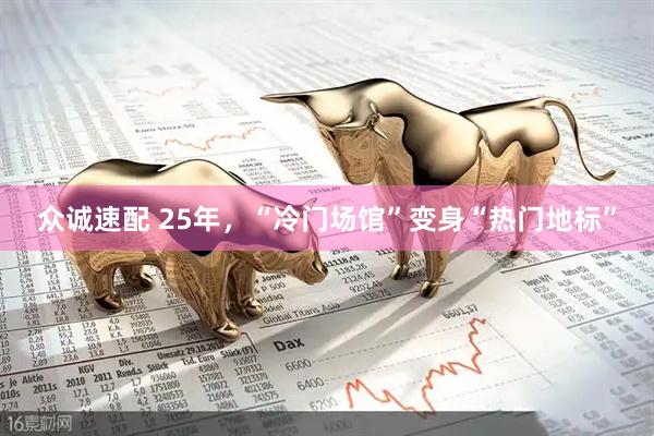 众诚速配 25年，“冷门场馆”变身“热门地标”