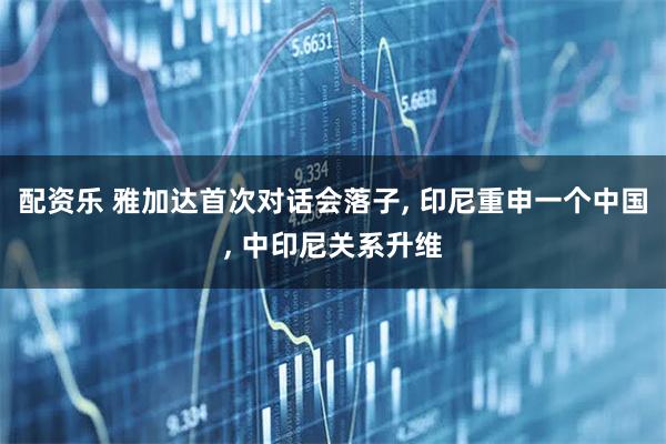 配资乐 雅加达首次对话会落子, 印尼重申一个中国, 中印尼关系升维